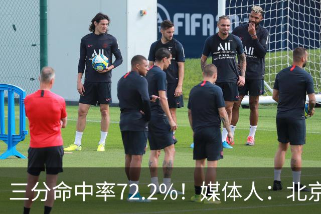三分命中率72.2%！媒体人：北京这样的命中率 有无布朗都无人能挡