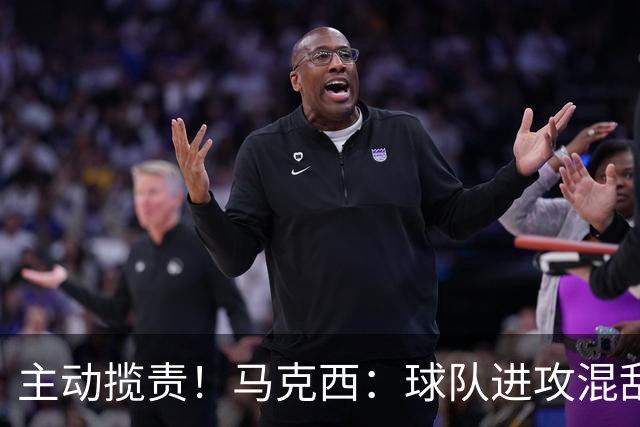主动揽责！马克西：球队进攻混乱我也有责任 应该更主动组织