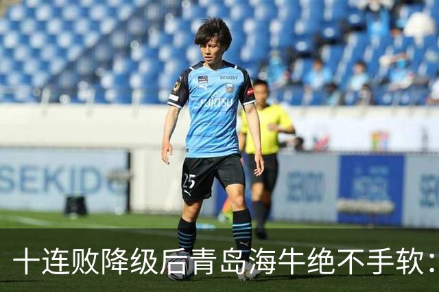 十连败降级后青岛海牛绝不手软：顶薪老将全放走，多名20岁小将顶大梁只为活下去