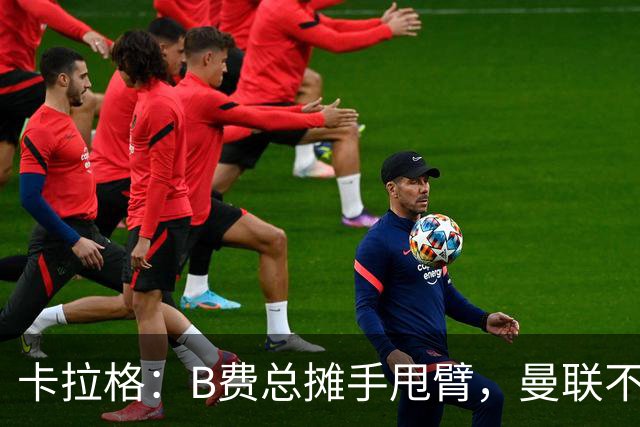卡拉格：B费总摊手甩臂，曼联不少人不愿和他踢球