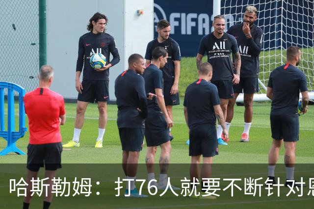 哈斯勒姆：打76人就要不断针对恩比德&老詹 迫使他们陷入犯规麻烦