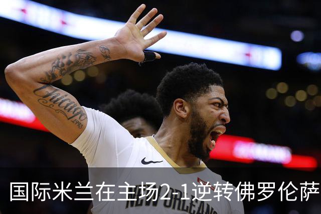 国际米兰在主场2-1逆转佛罗伦萨，开局8轮不败。