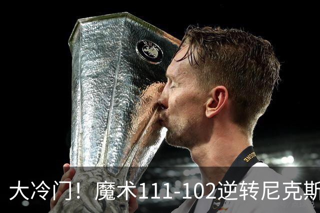 大冷门！魔术111-102逆转尼克斯，送卫冕冠军开季三连败！