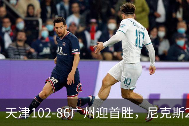 天津102-86广州迎首胜，尼克斯27+6+12，何思雨三分6中6，陈国豪16+7