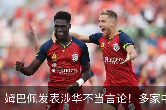 姆巴佩发表涉华不当言论！多家中国品牌官宣与他解约：伤害民族感情
