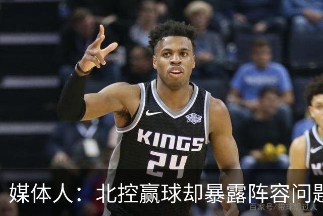 媒体人：北控赢球却暴露阵容问题 贾尔斯该打PF配沈梓捷或邹雨宸