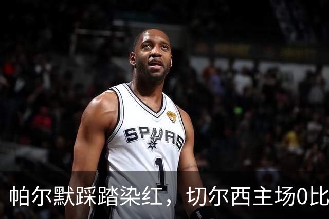 帕尔默踩踏染红，切尔西主场0比2负热刺