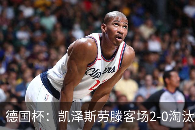 德国杯：凯泽斯劳滕客场2-0淘汰汉诺威晋级十六强