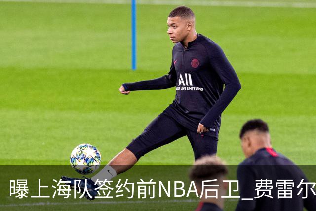 曝上海队签约前NBA后卫 费雷尔将首次登陆CBA