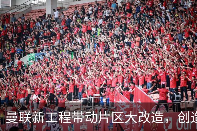 曼联新工程带动片区大改造，创造4.8万就业、年增收627亿元