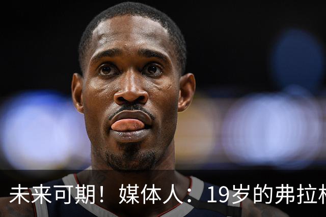未来可期！媒体人：19岁的弗拉格愈发全能 这只是他的第2个赛季