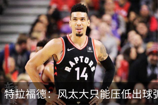 特拉福德：风太大只能压低出球弧线，这种情况确实很难应付