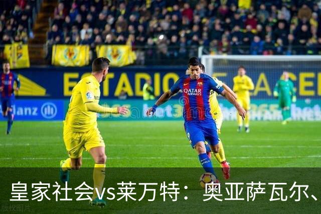 皇家社会vs莱万特：奥亚萨瓦尔、贡萨洛-格德斯首发，马修-瑞安、布吕吉出战