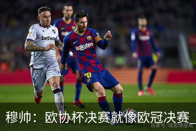 穆帅：欧协杯决赛就像欧冠决赛 我不是为自己