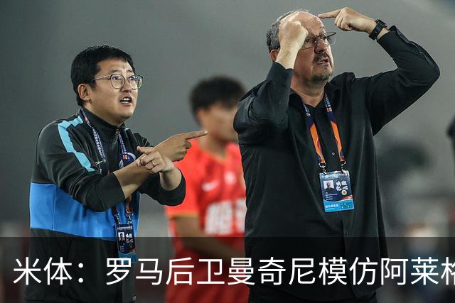 米体：罗马后卫曼奇尼模仿阿莱格里怒脱外套动作，视频走红网络