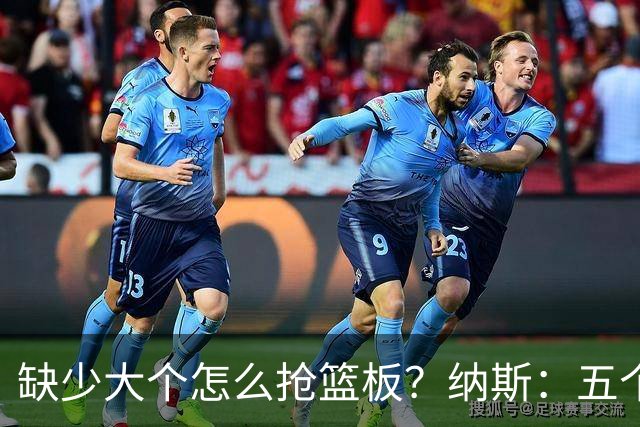 缺少大个怎么抢篮板？纳斯：五个人都必须去抢