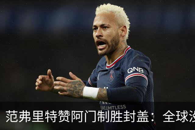 范弗里特赞阿门制胜封盖：全球没几人能盖文班亚马