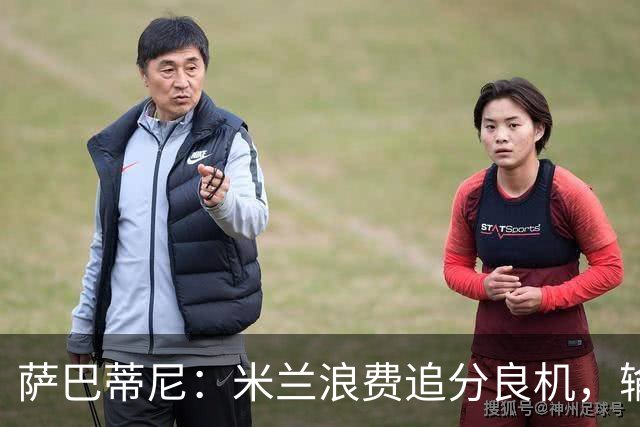 萨巴蒂尼：米兰浪费追分良机，输给博洛尼亚问题很多