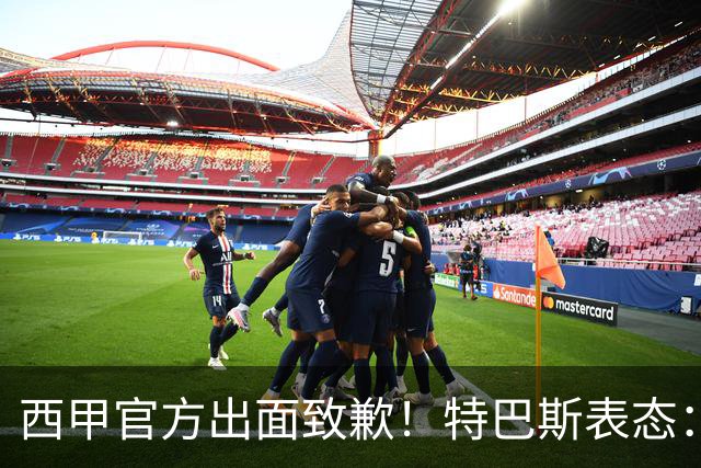 西甲官方出面致歉！特巴斯表态：不能让个人行为毁掉多年合作