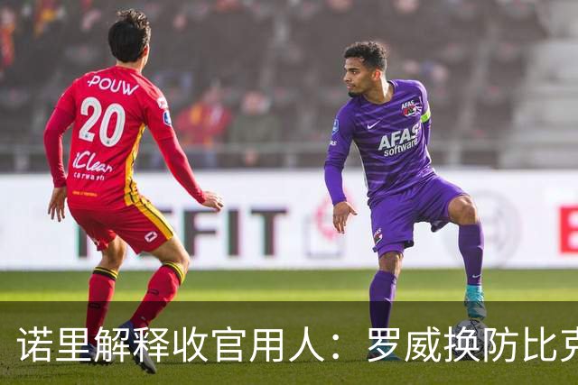 诺里解释收官用人：罗威换防比克林根快一些