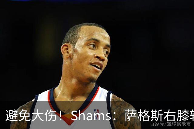 避免大伤！Shams：萨格斯右膝轻微骨挫伤 两周后重新评估