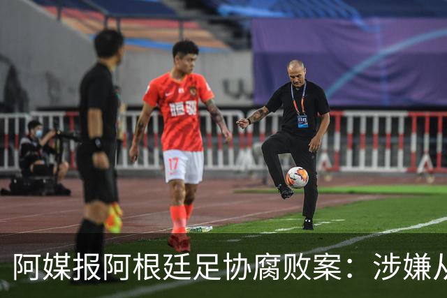 阿媒报阿根廷足协腐败案：涉嫌从国家队赞助合同抽取高达30%佣金