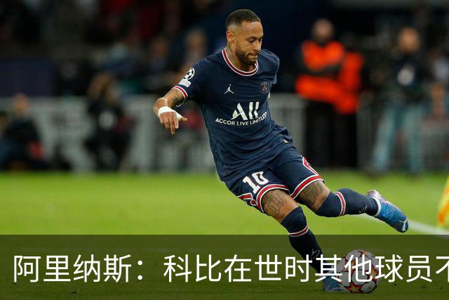 阿里纳斯：科比在世时其他球员不能随便穿他的鞋 如今满场都是