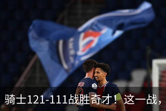 骑士121-111战胜奇才！这一战，我不得不承认4个事实！迪班萨不水