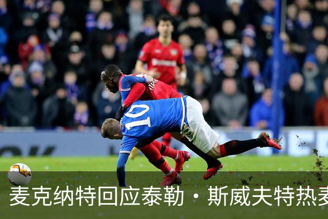 麦克纳特回应泰勒·斯威夫特热麦事件：那句话是随口一说