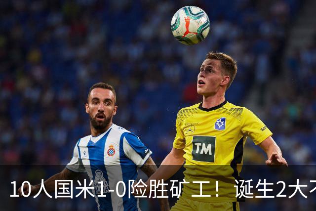 10人国米1-0险胜矿工！诞生2大不可思议，还有2个不争的事实！