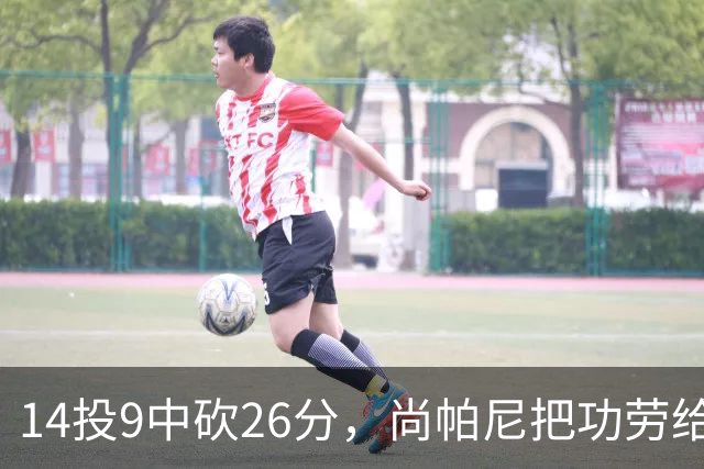 14投9中砍26分，尚帕尼把功劳给了多年默契
