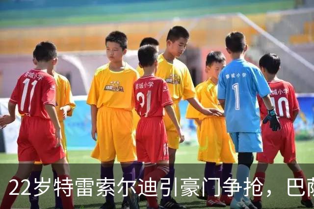 22岁特雷索尔迪引豪门争抢，巴萨拒绝致阿森纳入场