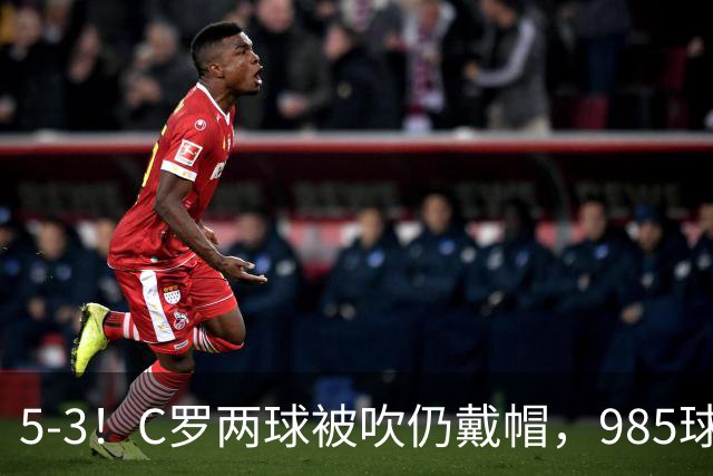 5-3！C罗两球被吹仍戴帽，985球里程碑，菲利克斯4助攻封神