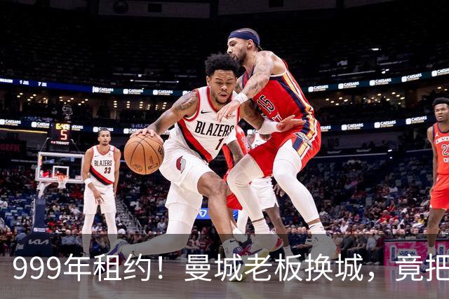 999年租约！曼城老板换城，竟把英国首相拖进一场审查大旋涡？