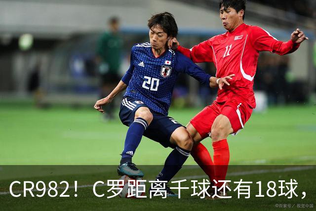 CR982！C罗距离千球还有18球，国家队风波后4场打进3球