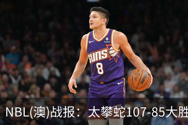 NBL(澳)战报：太攀蛇107-85大胜子弹，杰克-麦克维23+2+2