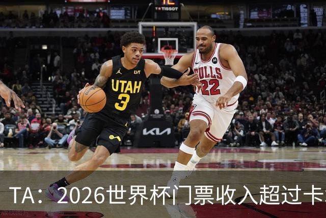TA：2026世界杯门票收入超过卡塔尔世界杯相关收入的五倍