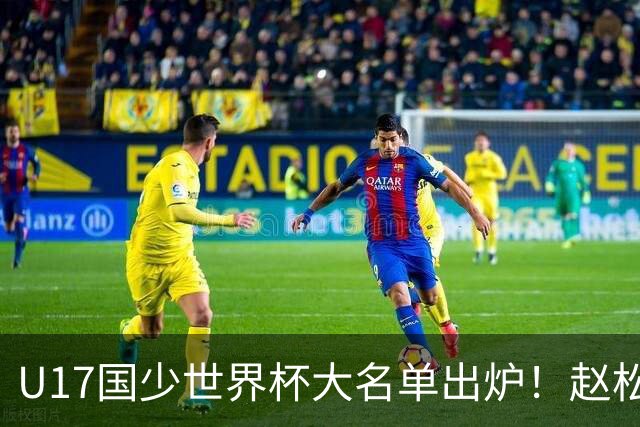 U17国少世界杯大名单出炉！赵松源领衔，谢晋吕孟洋无缘，4名留洋球员在列